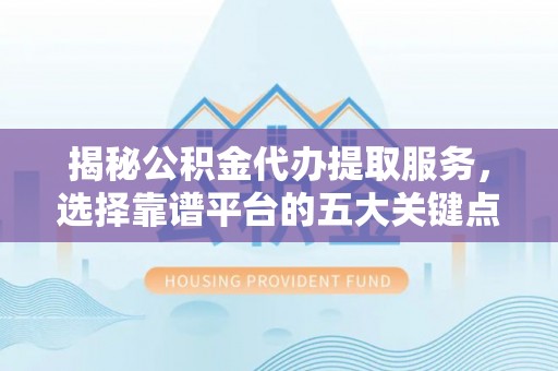 投资揭秘公积金代办提取服务，选择靠谱平台的五大关键点