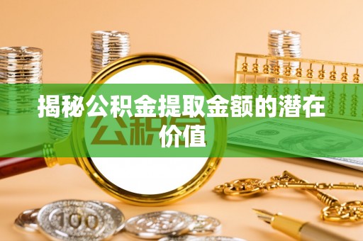 投资揭秘公积金提取金额的潜在价值