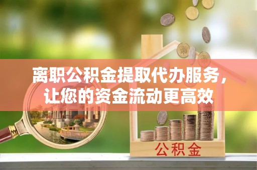 投资离职公积金提取代办服务，让您的资金流动更高效
