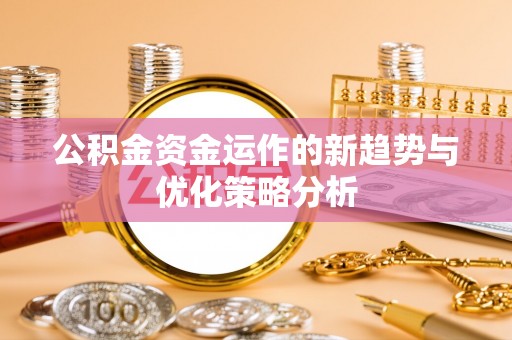 投资公积金资金运作的新趋势与优化策略分析