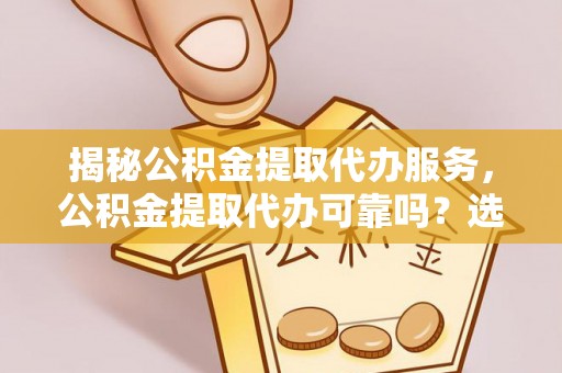 投资揭秘公积金提取代办服务，公积金提取代办可靠吗？选择需谨慎