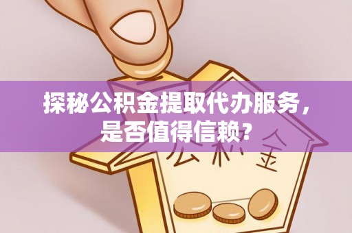投资探秘公积金提取代办服务，是否值得信赖？