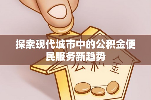 投资探索现代城市中的公积金便民服务新趋势