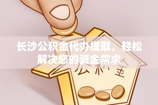 投资长沙公积金代办提取，轻松解决您的资金需求