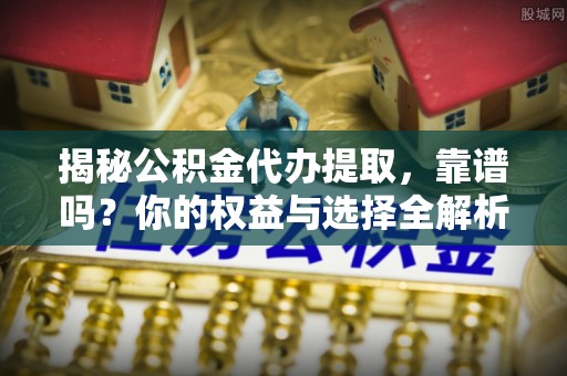 投资揭秘公积金代办提取，靠谱吗？你的权益与选择全解析