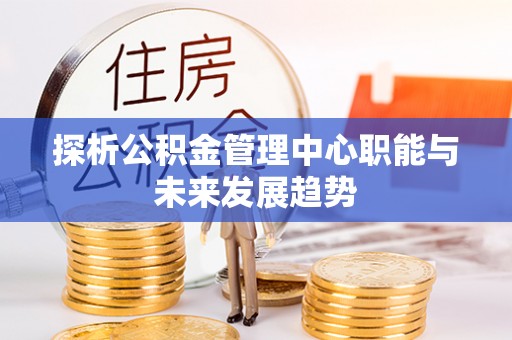 投资探析公积金管理中心职能与未来发展趋势