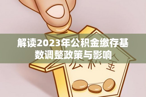 投资解读2023年公积金缴存基数调整政策与影响