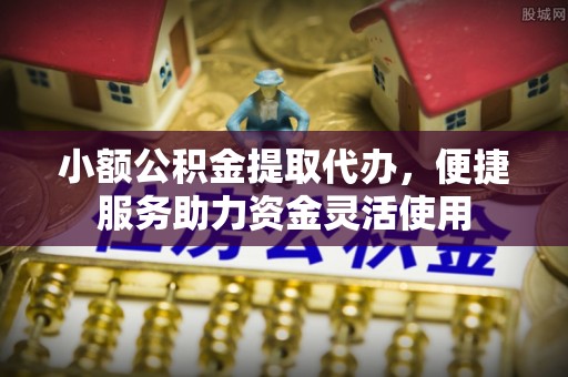 投资小额公积金提取代办，便捷服务助力资金灵活使用