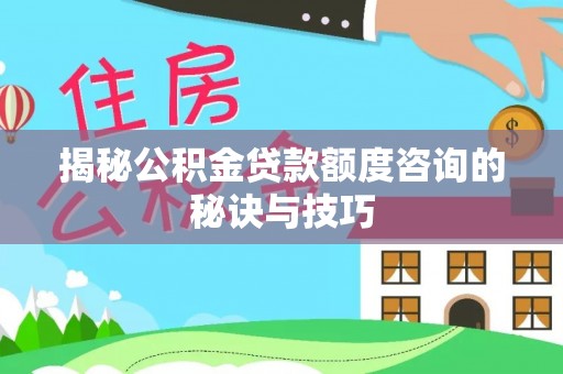 投资揭秘公积金贷款额度咨询的秘诀与技巧