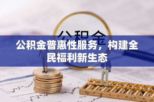 投资公积金普惠性服务，构建全民福利新生态