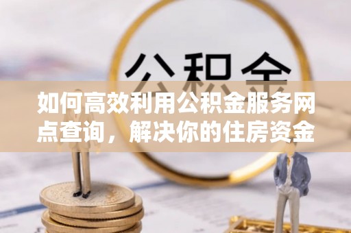 投资如何高效利用公积金服务网点查询，解决你的住房资金难题