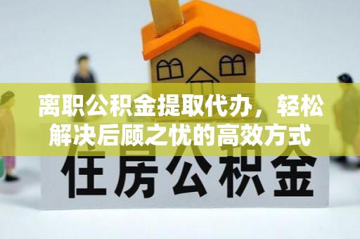 投资离职公积金提取代办，轻松解决后顾之忧的高效方式