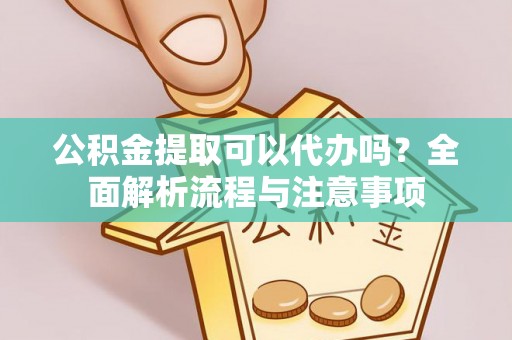 投资公积金提取可以代办吗？全面解析流程与注意事项