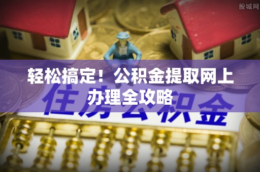 投资轻松搞定！公积金提取网上办理全攻略