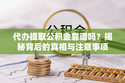 投资代办提取公积金靠谱吗？揭秘背后的真相与注意事项
