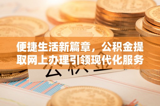 投资便捷生活新篇章，公积金提取网上办理引领现代化服务