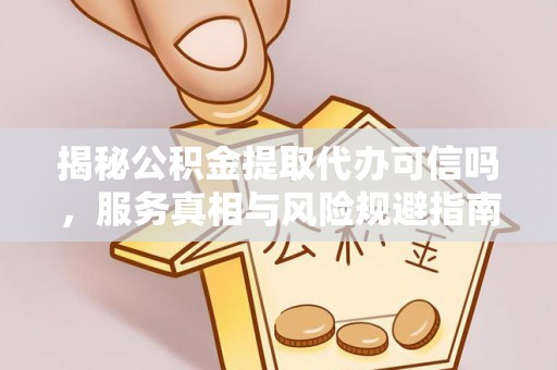 投资揭秘公积金提取代办可信吗，服务真相与风险规避指南