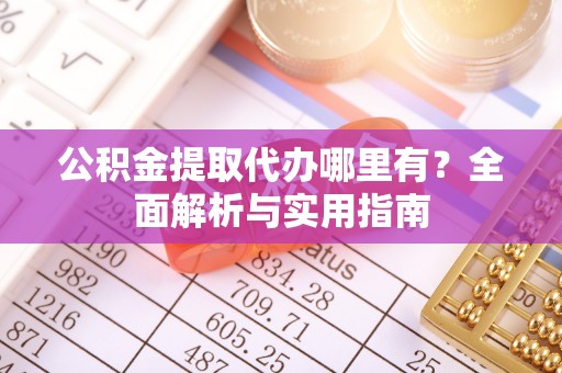 投资公积金提取代办哪里有？全面解析与实用指南