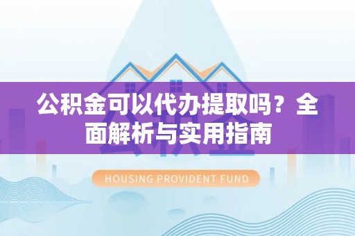 投资公积金可以代办提取吗？全面解析与实用指南