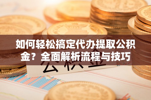 投资如何轻松搞定代办提取公积金？全面解析流程与技巧