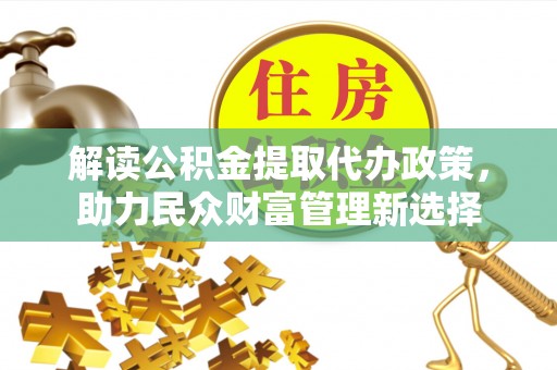 投资解读公积金提取代办政策，助力民众财富管理新选择