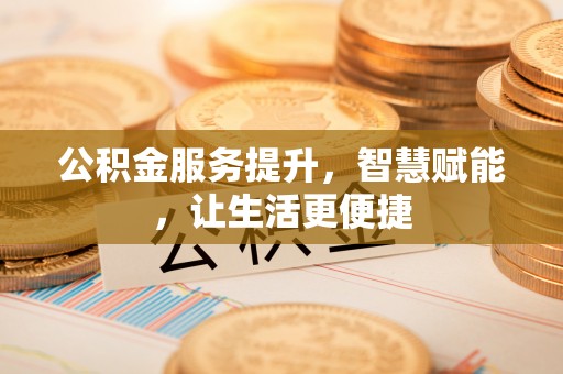 投资公积金服务提升，智慧赋能，让生活更便捷