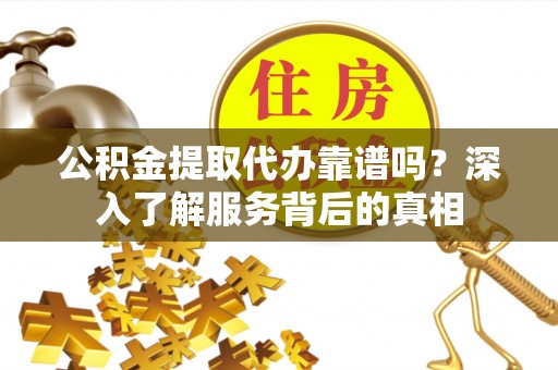 投资公积金提取代办靠谱吗？深入了解服务背后的真相