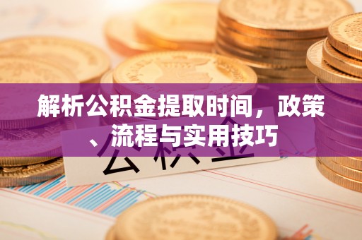 投资解析公积金提取时间，政策、流程与实用技巧