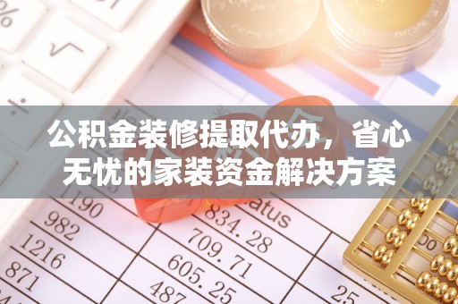 投资公积金装修提取代办，省心无忧的家装资金解决方案
