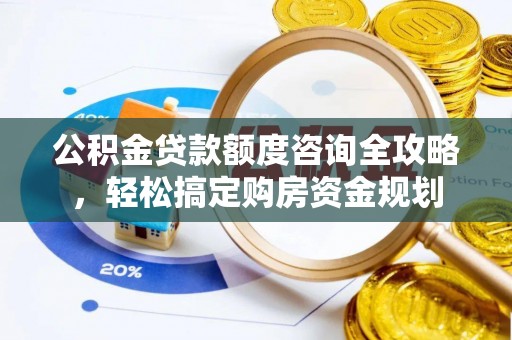 投资公积金贷款额度咨询全攻略，轻松搞定购房资金规划