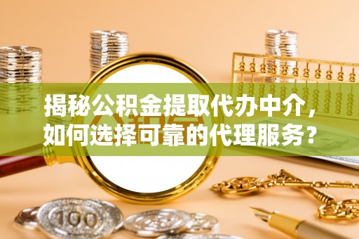 投资揭秘公积金提取代办中介，如何选择可靠的代理服务？