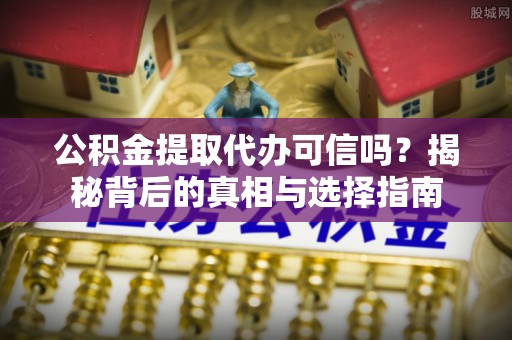 投资公积金提取代办可信吗？揭秘背后的真相与选择指南