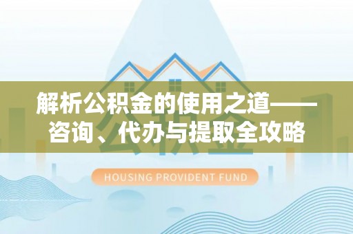 投资解析公积金的使用之道——咨询、代办与提取全攻略