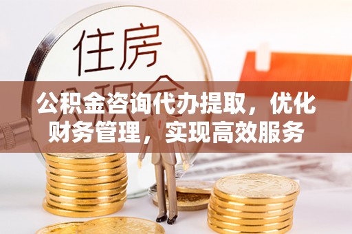 投资公积金咨询代办提取，优化财务管理，实现高效服务