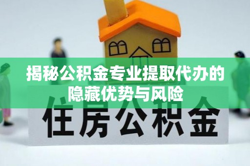 投资揭秘公积金专业提取代办的隐藏优势与风险