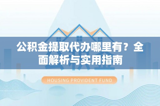 投资公积金提取代办哪里有？全面解析与实用指南