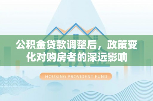 投资公积金贷款调整后，政策变化对购房者的深远影响