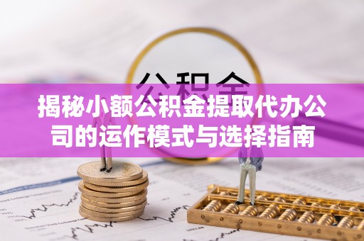 投资揭秘小额公积金提取代办公司的运作模式与选择指南