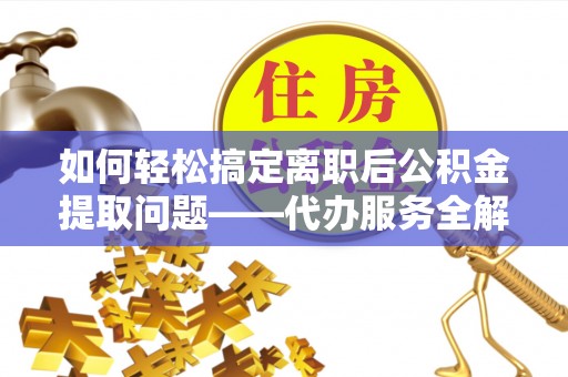 投资如何轻松搞定离职后公积金提取问题——代办服务全解析