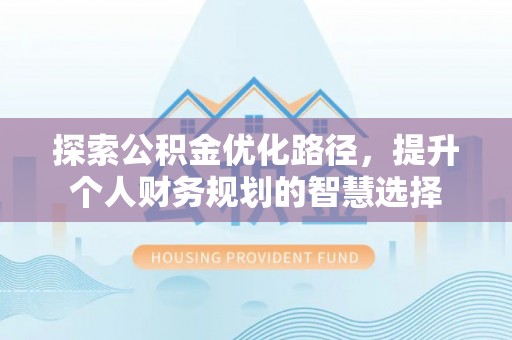 投资探索公积金优化路径，提升个人财务规划的智慧选择