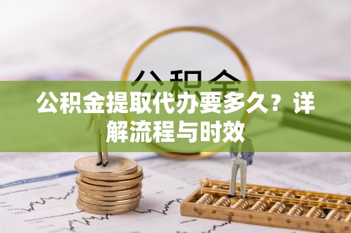 投资公积金提取代办要多久？详解流程与时效