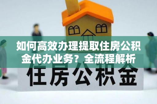 投资如何高效办理提取住房公积金代办业务？全流程解析