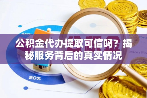 投资公积金代办提取可信吗？揭秘服务背后的真实情况