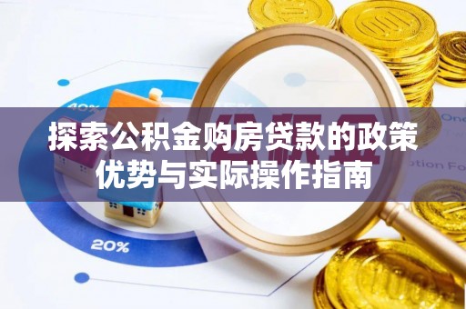 投资探索公积金购房贷款的政策优势与实际操作指南