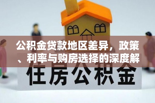 投资公积金贷款地区差异，政策、利率与购房选择的深度解析