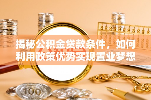 投资揭秘公积金贷款条件，如何利用政策优势实现置业梦想