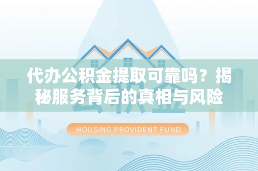 投资代办公积金提取可靠吗？揭秘服务背后的真相与风险