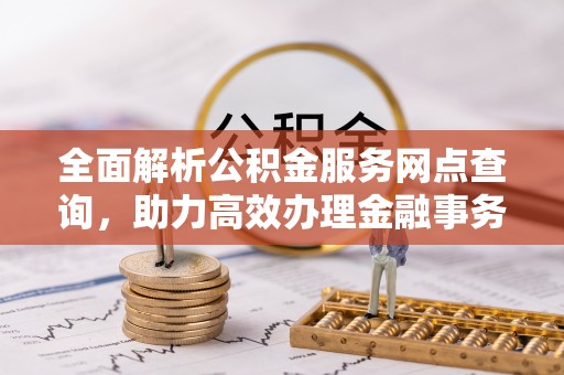 投资全面解析公积金服务网点查询，助力高效办理金融事务