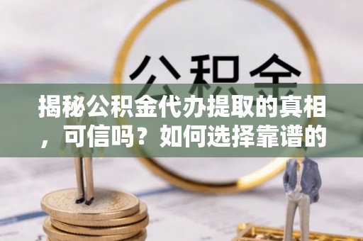 投资揭秘公积金代办提取的真相，可信吗？如何选择靠谱的服务商？