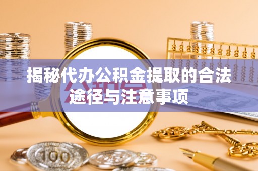 投资揭秘代办公积金提取的合法途径与注意事项